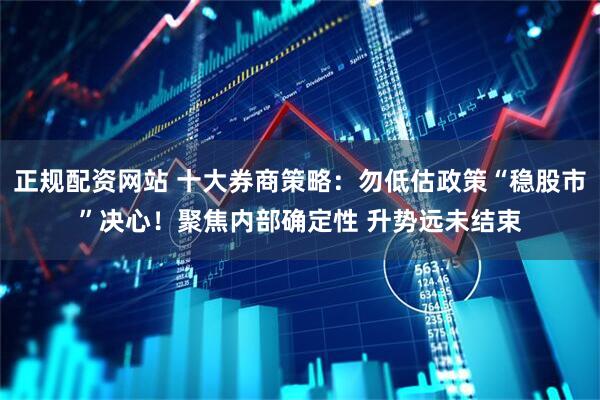正规配资网站 十大券商策略：勿低估政策“稳股市”决心！聚焦内部确定性 升势远未结束