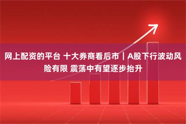 网上配资的平台 十大券商看后市｜A股下行波动风险有限 震荡中有望逐步抬升