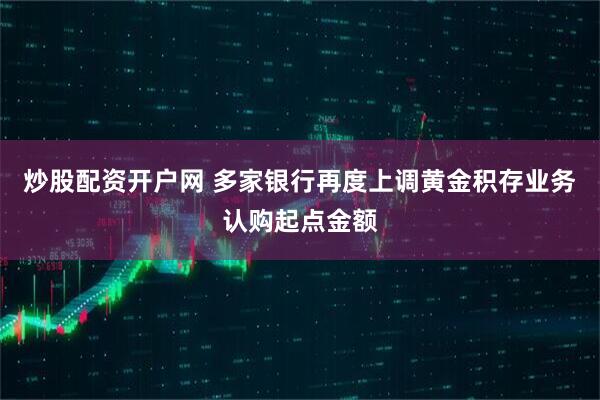 炒股配资开户网 多家银行再度上调黄金积存业务认购起点金额
