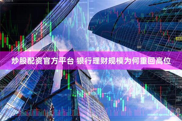 炒股配资官方平台 银行理财规模为何重回高位
