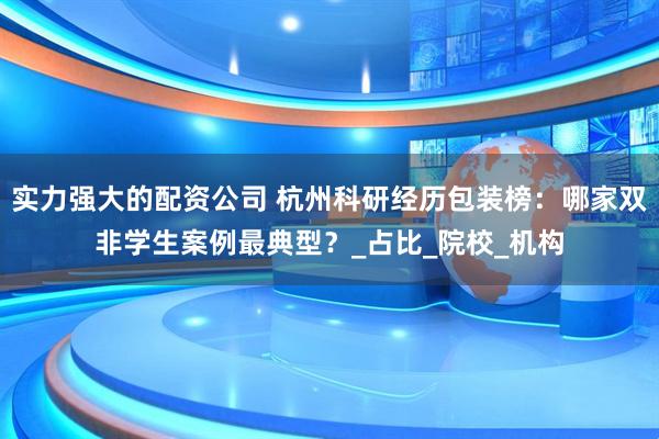 实力强大的配资公司 杭州科研经历包装榜：哪家双非学生案例最典型？_占比_院校_机构