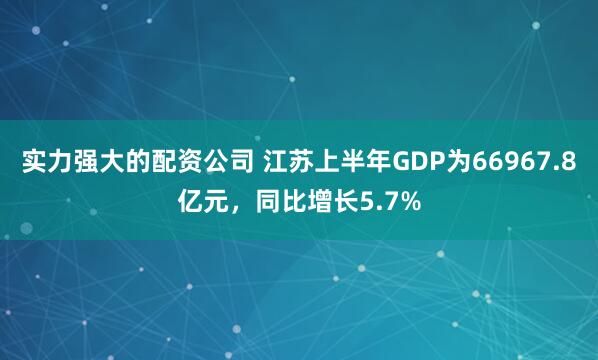 实力强大的配资公司 江苏上半年GDP为66967.8亿元，同比增长5.7%
