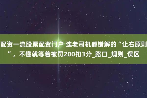 配资一流股票配资门户 连老司机都错解的“让右原则”，不懂就等着被罚200扣3分_路口_规则_误区