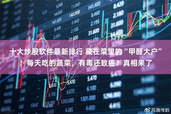 十大炒股软件最新排行 藏在菜里的“甲醛大户”！每天吃的蔬菜，有毒还致癌？真相来了