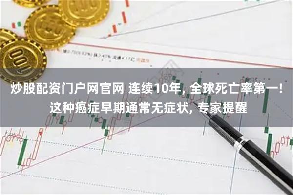 炒股配资门户网官网 连续10年, 全球死亡率第一! 这种癌症早期通常无症状, 专家提醒