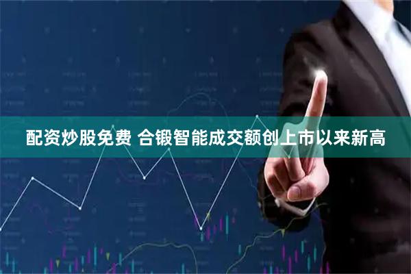 配资炒股免费 合锻智能成交额创上市以来新高