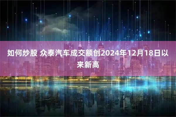 如何炒股 众泰汽车成交额创2024年12月18日以来新高