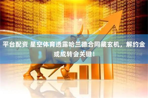 平台配资 星空体育透露哈兰德合同藏玄机，解约金或成转会关键！