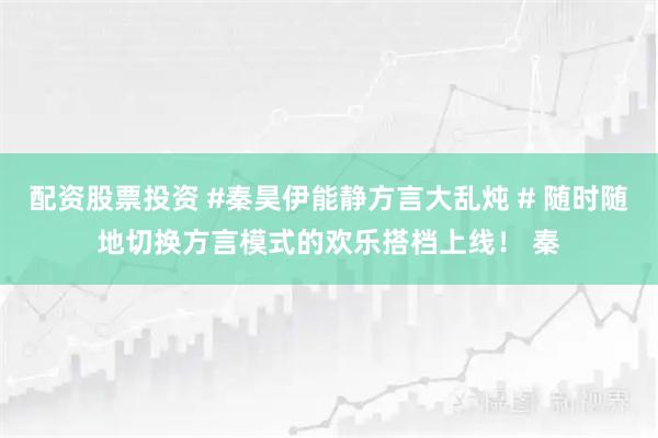 配资股票投资 #秦昊伊能静方言大乱炖 # 随时随地切换方言模式的欢乐搭档上线！ 秦