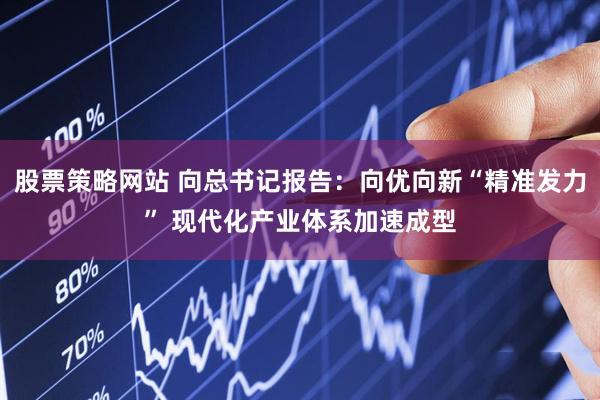 股票策略网站 向总书记报告：向优向新“精准发力” 现代化产业体系加速成型
