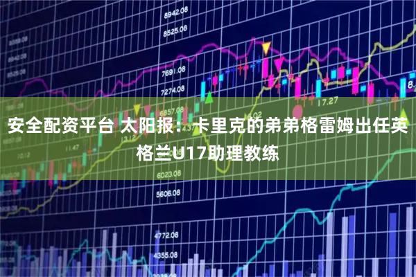 安全配资平台 太阳报：卡里克的弟弟格雷姆出任英格兰U17助理教练